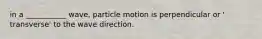 in a ___________ wave, particle motion is perpendicular or ' transverse' to the wave direction.