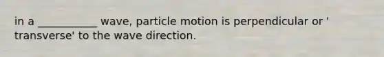 in a ___________ wave, particle motion is perpendicular or ' transverse' to the wave direction.