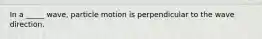 In a _____ wave, particle motion is perpendicular to the wave direction.