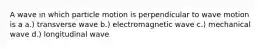 A wave in which particle motion is perpendicular to wave motion is a a.) transverse wave b.) electromagnetic wave c.) mechanical wave d.) longitudinal wave