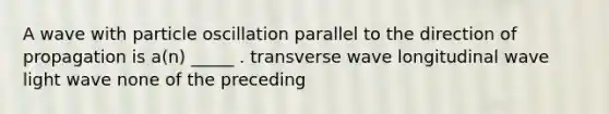 A wave with particle oscillation parallel to the direction of propagation is a(n) _____ . transverse wave longitudinal wave light wave none of the preceding