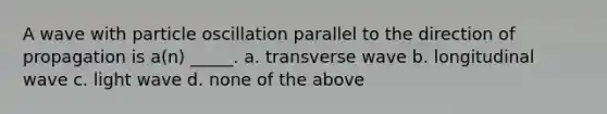 A wave with particle oscillation parallel to the direction of propagation is a(n) _____. a. transverse wave b. longitudinal wave c. light wave d. none of the above