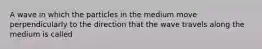 A wave in which the particles in the medium move perpendicularly to the direction that the wave travels along the medium is called