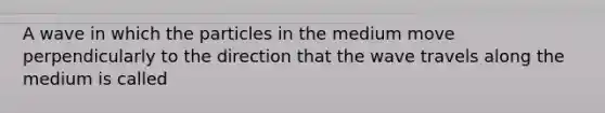 A wave in which the particles in the medium move perpendicularly to the direction that the wave travels along the medium is called