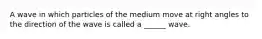 A wave in which particles of the medium move at right angles to the direction of the wave is called a ______ wave.