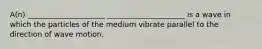 A(n) _____________________ _____________________ is a wave in which the particles of the medium vibrate parallel to the direction of wave motion.