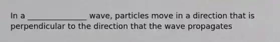 In a _______________ wave, particles move in a direction that is perpendicular to the direction that the wave propagates