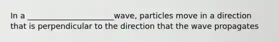 In a ______________________wave, particles move in a direction that is perpendicular to the direction that the wave propagates