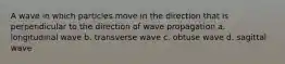 A wave in which particles move in the direction that is perpendicular to the direction of wave propagation a. longitudinal wave b. transverse wave c. obtuse wave d. sagittal wave