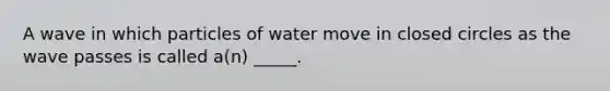 A wave in which particles of water move in closed circles as the wave passes is called a(n) _____.