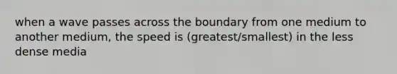 when a wave passes across the boundary from one medium to another medium, the speed is (greatest/smallest) in the less dense media