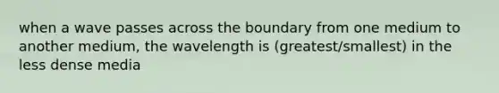 when a wave passes across the boundary from one medium to another medium, the wavelength is (greatest/smallest) in the less dense media