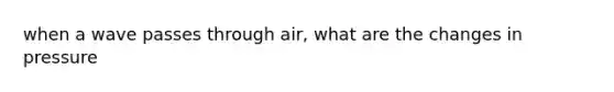 when a wave passes through air, what are the changes in pressure