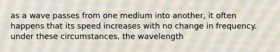 as a wave passes from one medium into another, it often happens that its speed increases with no change in frequency. under these circumstances, the wavelength