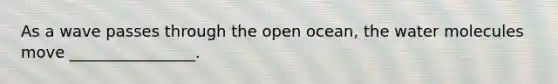 As a wave passes through the open ocean, the water molecules move ________________.