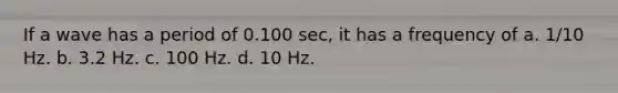 If a wave has a period of 0.100 sec, it has a frequency of a. 1/10 Hz. b. 3.2 Hz. c. 100 Hz. d. 10 Hz.