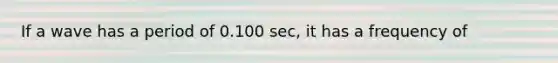 If a wave has a period of 0.100 sec, it has a frequency of