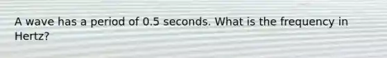 A wave has a period of 0.5 seconds. What is the frequency in Hertz?