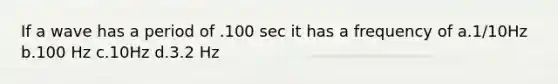 If a wave has a period of .100 sec it has a frequency of a.1/10Hz b.100 Hz c.10Hz d.3.2 Hz