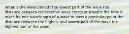 What is the wave period? the lowest part of the wave the distance between consecutive wave crests or troughs the time it takes for one wavelength of a wave to pass a particular point the distance between the highest and lowest part of the wave the highest part of the wave