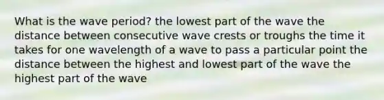 What is the wave period? the lowest part of the wave the distance between consecutive wave crests or troughs the time it takes for one wavelength of a wave to pass a particular point the distance between the highest and lowest part of the wave the highest part of the wave