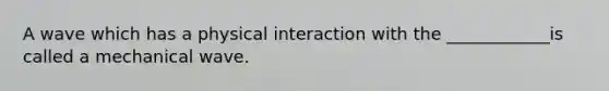 A wave which has a physical interaction with the ____________is called a mechanical wave.