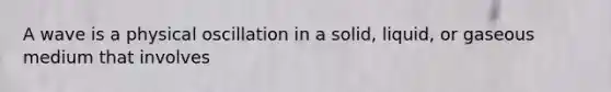 A wave is a physical oscillation in a solid, liquid, or gaseous medium that involves