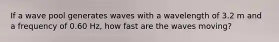 If a wave pool generates waves with a wavelength of 3.2 m and a frequency of 0.60 Hz, how fast are the waves moving?