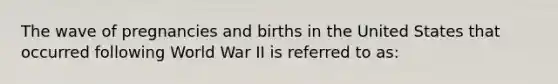 The wave of pregnancies and births in the United States that occurred following World War II is referred to as: