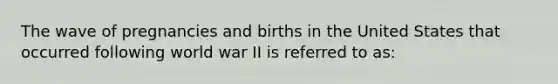 The wave of pregnancies and births in the United States that occurred following world war II is referred to as: