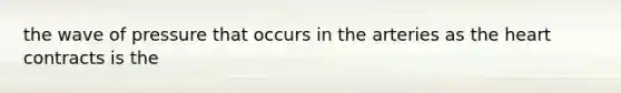 the wave of pressure that occurs in the arteries as the heart contracts is the