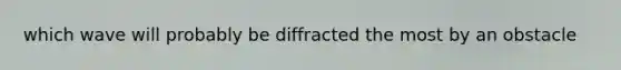 which wave will probably be diffracted the most by an obstacle