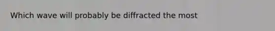 Which wave will probably be diffracted the most