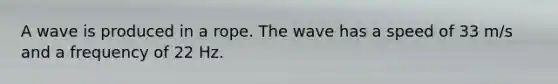 A wave is produced in a rope. The wave has a speed of 33 m/s and a frequency of 22 Hz.