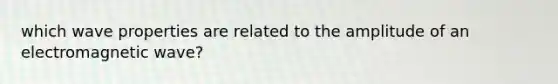 which wave properties are related to the amplitude of an electromagnetic wave?