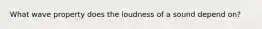 What wave property does the loudness of a sound depend on?