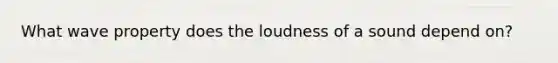 What wave property does the loudness of a sound depend on?