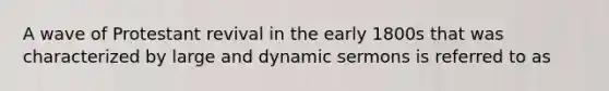 A wave of Protestant revival in the early 1800s that was characterized by large and dynamic sermons is referred to as