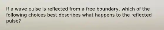 If a wave pulse is reflected from a free boundary, which of the following choices best describes what happens to the reflected pulse?