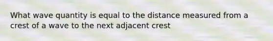 What wave quantity is equal to the distance measured from a crest of a wave to the next adjacent crest