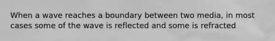 When a wave reaches a boundary between two media, in most cases some of the wave is reflected and some is refracted