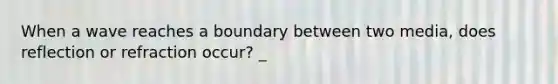 When a wave reaches a boundary between two media, does reflection or refraction occur? _