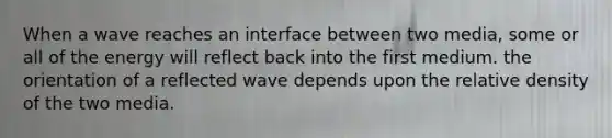 When a wave reaches an interface between two media, some or all of the energy will reflect back into the first medium. the orientation of a reflected wave depends upon the relative density of the two media.