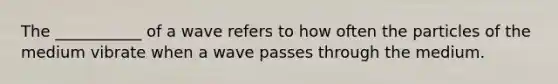 The ___________ of a wave refers to how often the particles of the medium vibrate when a wave passes through the medium.