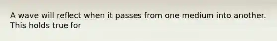A wave will reflect when it passes from one medium into another. This holds true for