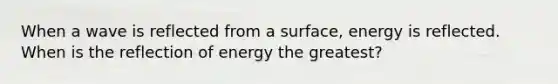 When a wave is reflected from a surface, energy is reflected. When is the reflection of energy the greatest?