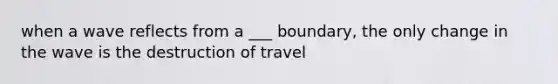 when a wave reflects from a ___ boundary, the only change in the wave is the destruction of travel