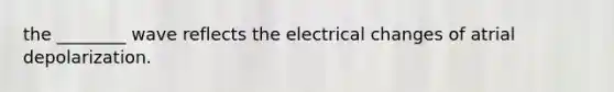 the ________ wave reflects the electrical changes of atrial depolarization.