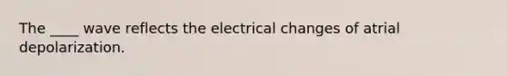 The ____ wave reflects the electrical changes of atrial depolarization.