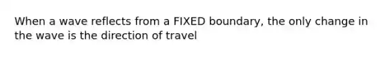 When a wave reflects from a FIXED boundary, the only change in the wave is the direction of travel